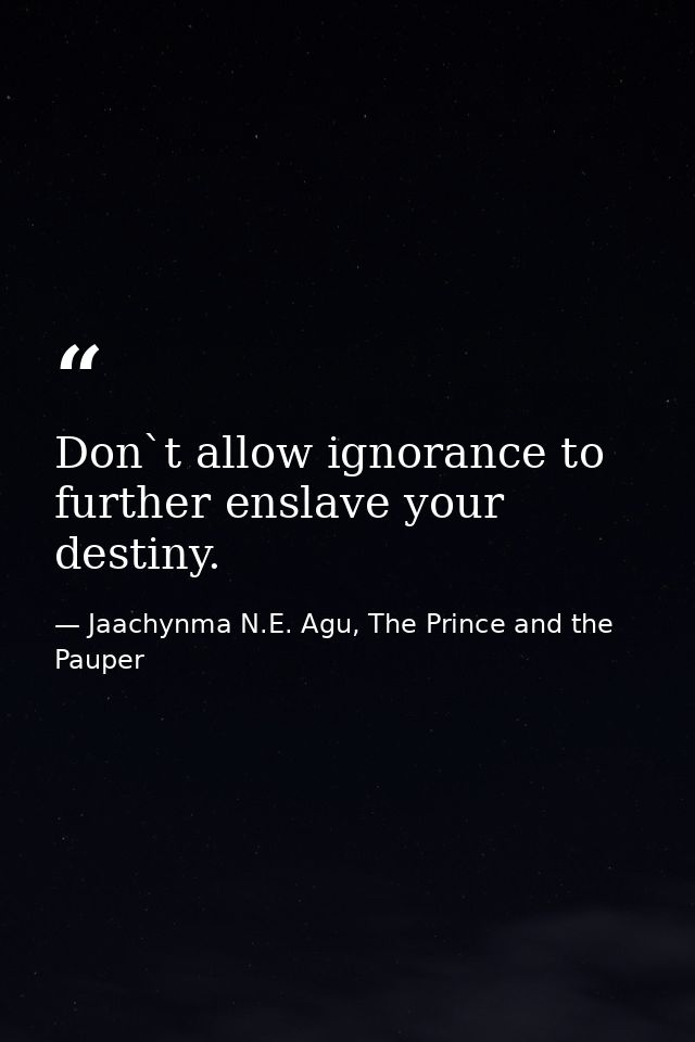 Don`t allow ignorance to further enslave your destiny. — Jaachynma N.E. Agu, The Prince and the Pauper