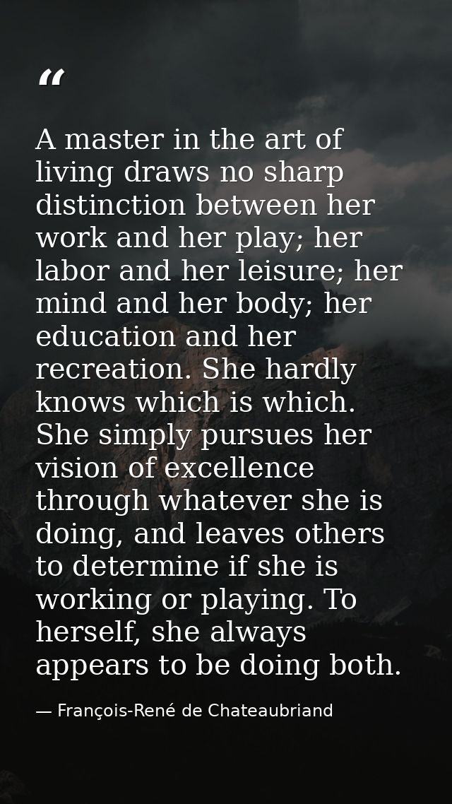 A master in the art of living draws no sharp distinction between her work and her play; her labor and her leisure; her m — François-René de Chateaubriand