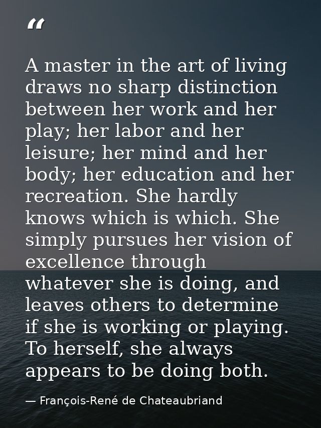 A master in the art of living draws no sharp distinction between her work and her play; her labor and her leisure; her m — François-René de Chateaubriand