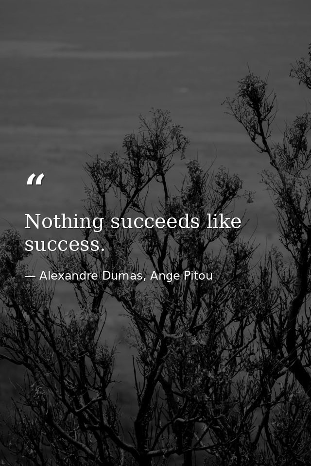 Nothing succeeds like success. — Alexandre Dumas, Ange Pitou