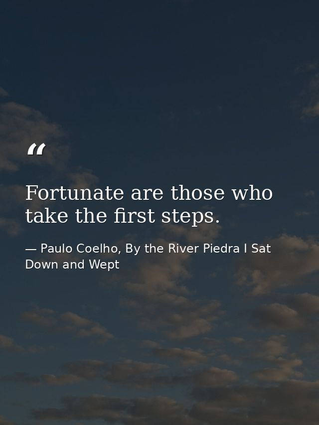 Fortunate are those who take the first steps. — Paulo Coelho, By the River Piedra I Sat Down and Wept