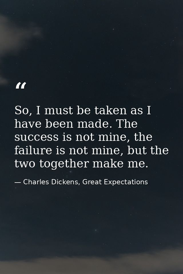 So, I must be taken as I have been made. The success is not mine, the failure is not mine, but the two together make me. — Charles Dickens, Great Expectations