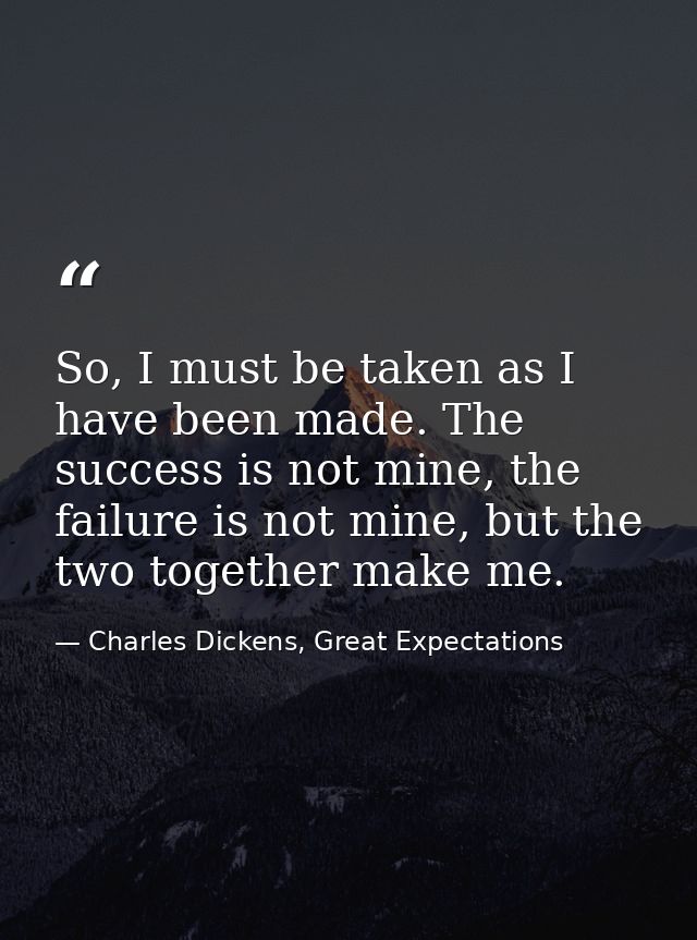 So, I must be taken as I have been made. The success is not mine, the failure is not mine, but the two together make me. — Charles Dickens, Great Expectations