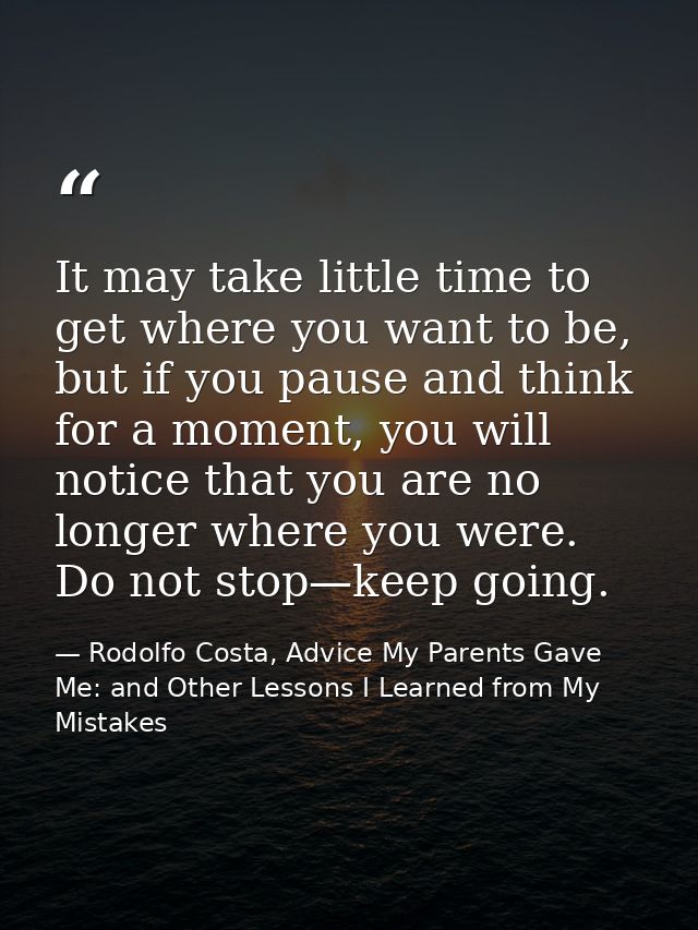 It may take little time to get where you want to be, but if you pause and think for a moment, you will notice that you a — Rodolfo Costa, Advice My Parents Gave Me: and Other Lessons I Learned from My Mistakes
