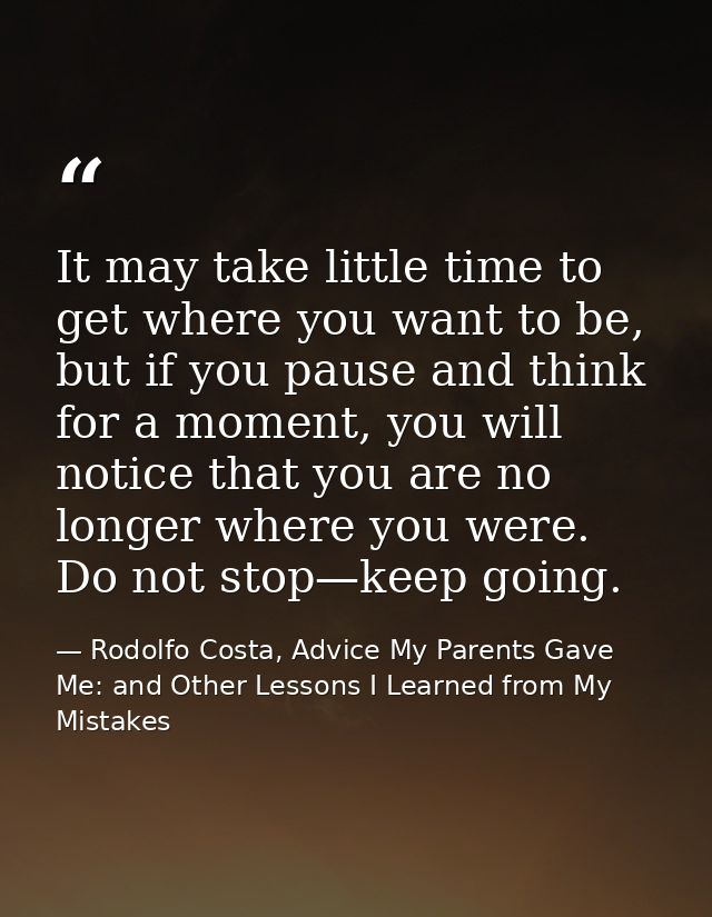 It may take little time to get where you want to be, but if you pause and think for a moment, you will notice that you a — Rodolfo Costa, Advice My Parents Gave Me: and Other Lessons I Learned from My Mistakes