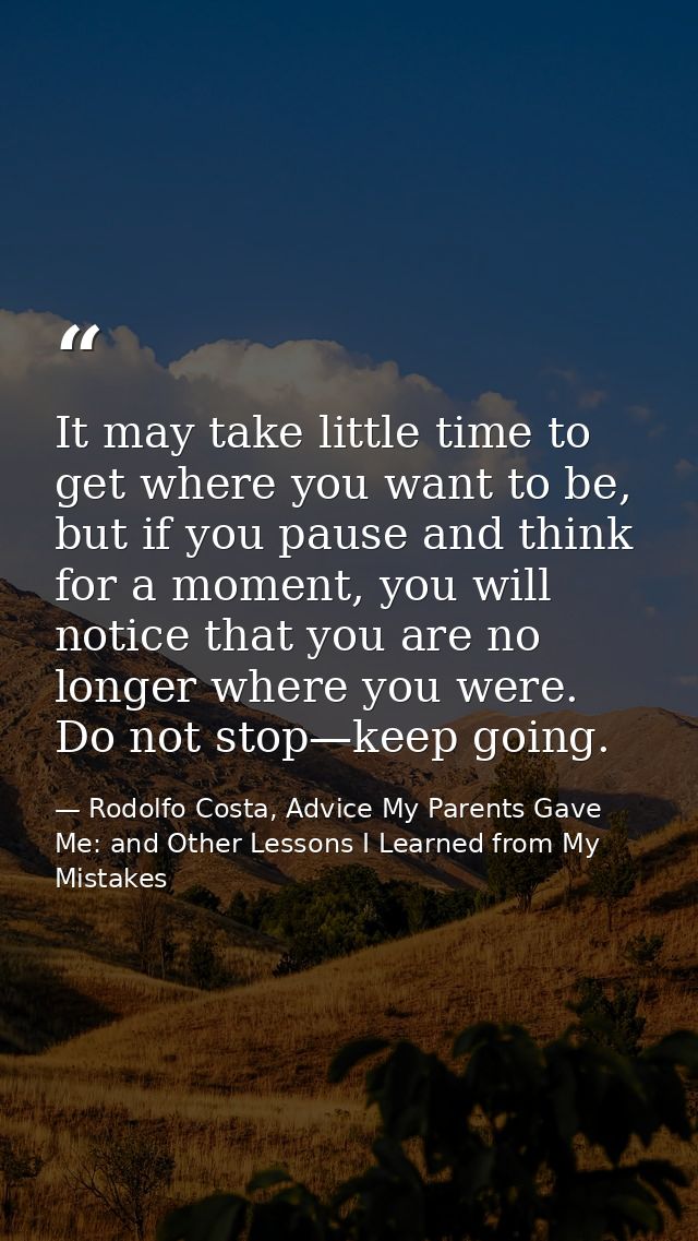 It may take little time to get where you want to be, but if you pause and think for a moment, you will notice that you a — Rodolfo Costa, Advice My Parents Gave Me: and Other Lessons I Learned from My Mistakes