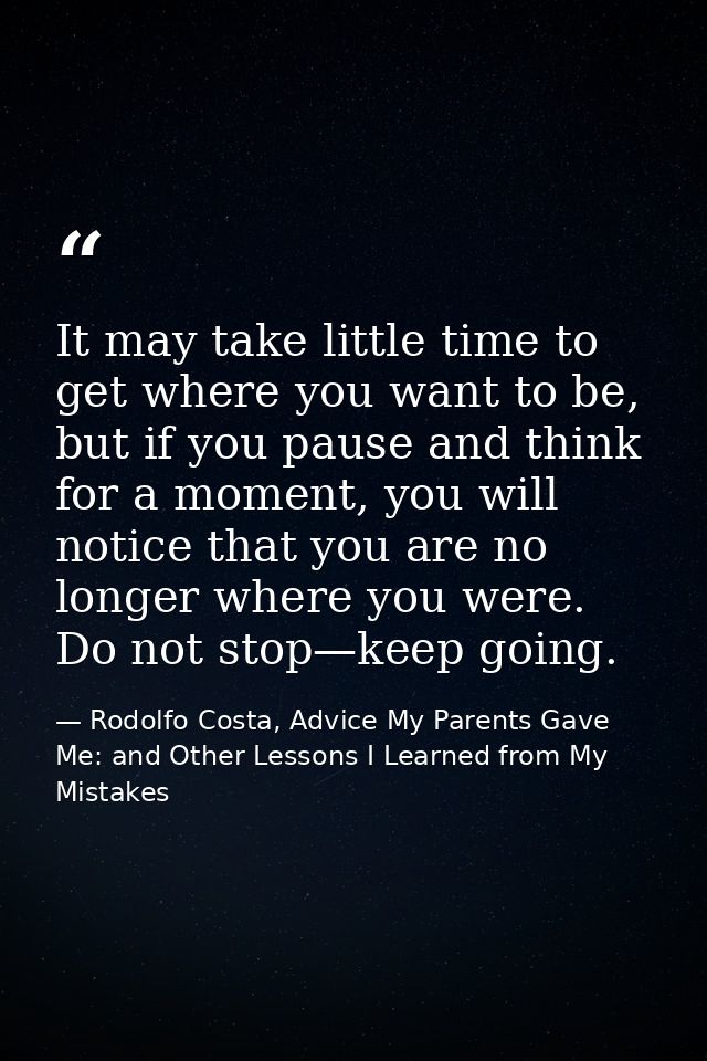 It may take little time to get where you want to be, but if you pause and think for a moment, you will notice that you a — Rodolfo Costa, Advice My Parents Gave Me: and Other Lessons I Learned from My Mistakes