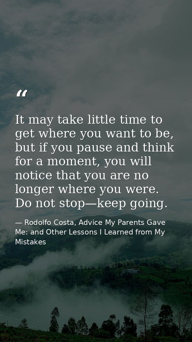 It may take little time to get where you want to be, but if you pause and think for a moment, you will notice that you a — Rodolfo Costa, Advice My Parents Gave Me: and Other Lessons I Learned from My Mistakes