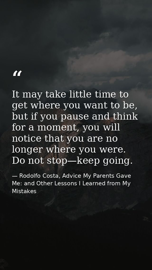 It may take little time to get where you want to be, but if you pause and think for a moment, you will notice that you a — Rodolfo Costa, Advice My Parents Gave Me: and Other Lessons I Learned from My Mistakes