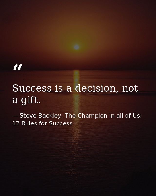 Success is a decision, not a gift. — Steve Backley, The Champion in all of Us: 12 Rules for Success