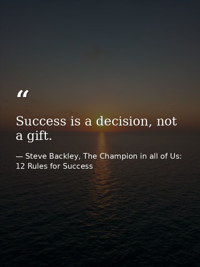 Success is a decision, not a gift. — Steve Backley, The Champion in all of Us: 12 Rules for Success