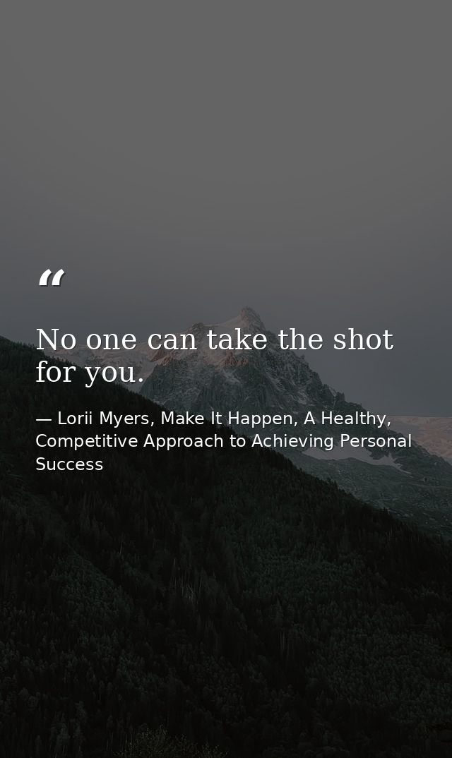 No one can take the shot for you. — Lorii Myers, Make It Happen, A Healthy, Competitive Approach to Achieving Personal Success
