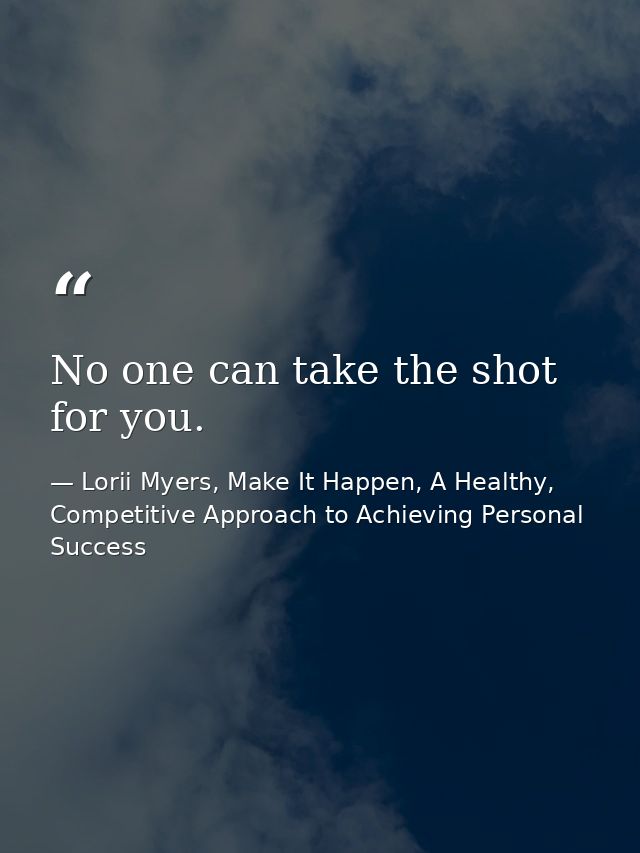 No one can take the shot for you. — Lorii Myers, Make It Happen, A Healthy, Competitive Approach to Achieving Personal Success