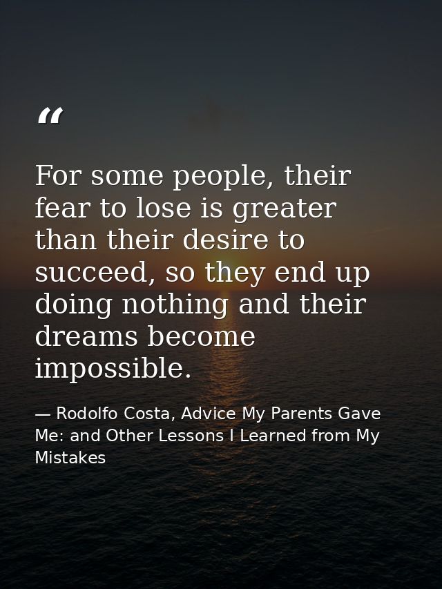 For some people, their fear to lose is greater than their desire to succeed, so they end up doing nothing and their drea — Rodolfo Costa, Advice My Parents Gave Me: and Other Lessons I Learned from My Mistakes