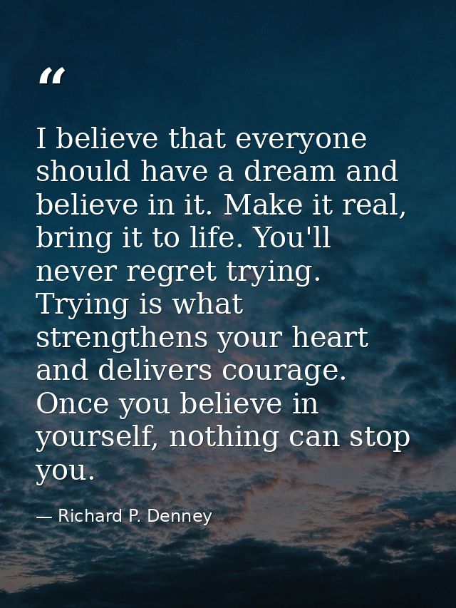 I believe that everyone should have a dream and believe in it. Make it real, bring it to life. You'll never regret tryin — Richard P. Denney