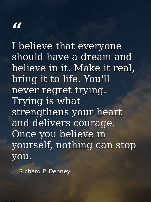I believe that everyone should have a dream and believe in it. Make it real, bring it to life. You'll never regret tryin — Richard P. Denney