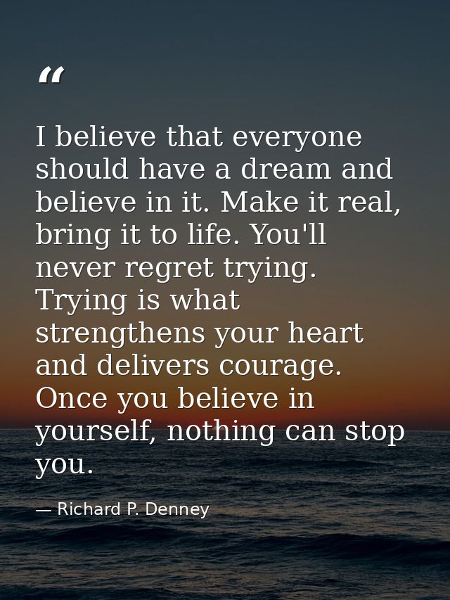 I believe that everyone should have a dream and believe in it. Make it real, bring it to life. You'll never regret tryin — Richard P. Denney