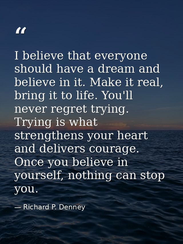 I believe that everyone should have a dream and believe in it. Make it real, bring it to life. You'll never regret tryin — Richard P. Denney