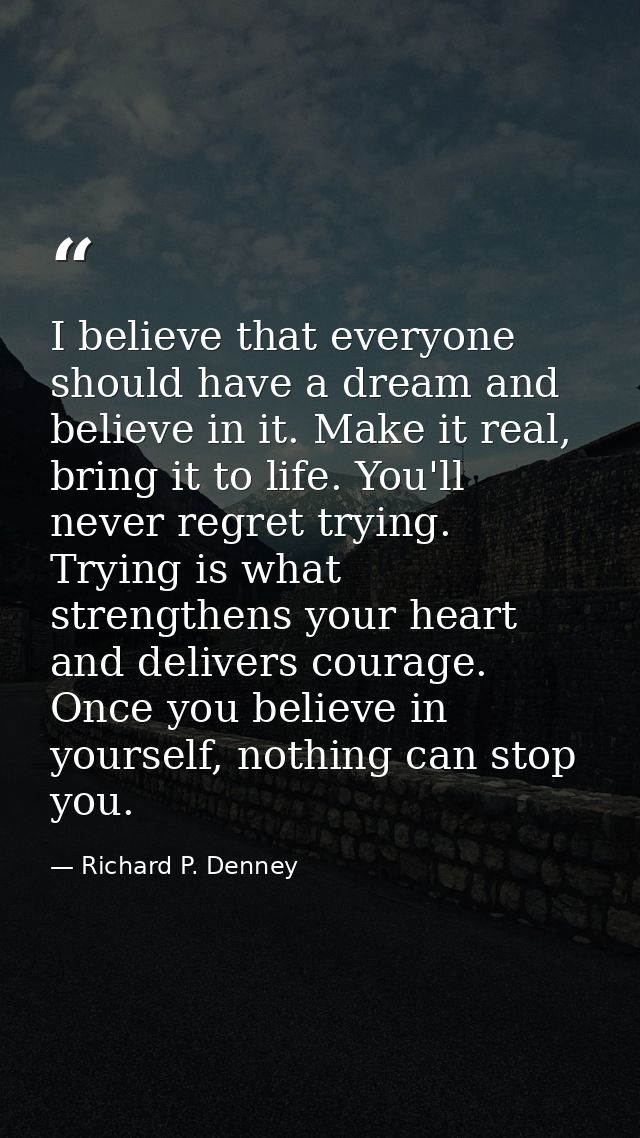 I believe that everyone should have a dream and believe in it. Make it real, bring it to life. You'll never regret tryin — Richard P. Denney