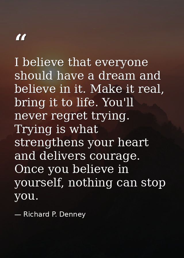 I believe that everyone should have a dream and believe in it. Make it real, bring it to life. You'll never regret tryin — Richard P. Denney