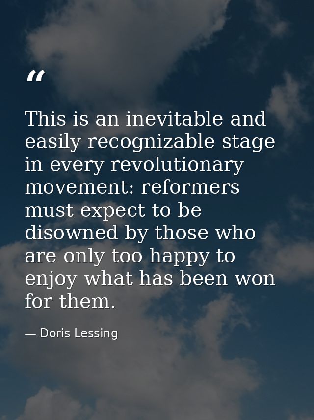 This is an inevitable and easily recognizable stage in every revolutionary movement: reformers must expect to be disowne — Doris Lessing
