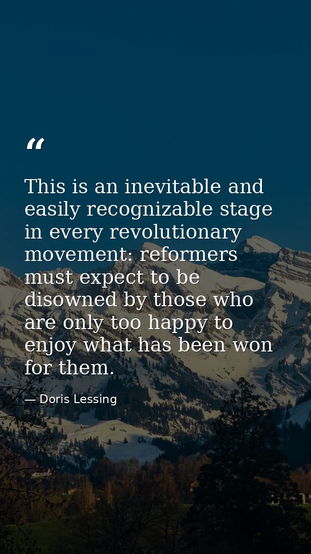 This is an inevitable and easily recognizable stage in every revolutionary movement: reformers must expect to be disowne — Doris Lessing