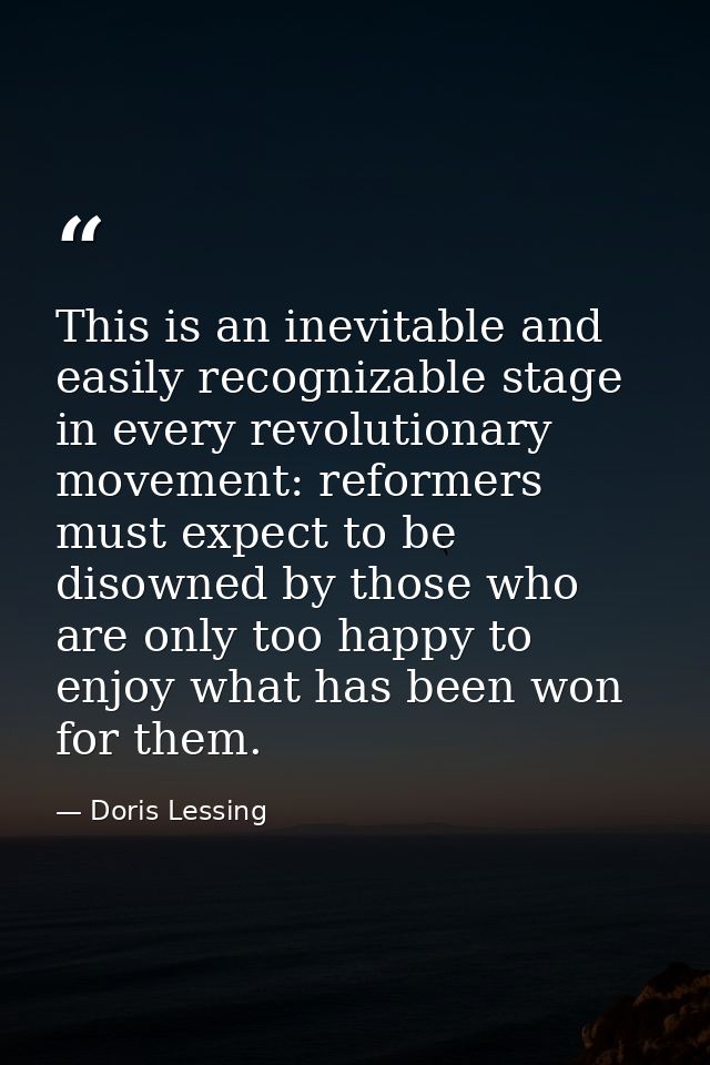 This is an inevitable and easily recognizable stage in every revolutionary movement: reformers must expect to be disowne — Doris Lessing