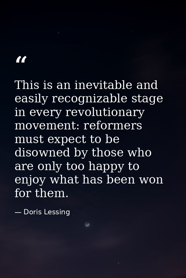 This is an inevitable and easily recognizable stage in every revolutionary movement: reformers must expect to be disowne — Doris Lessing