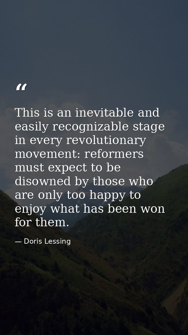 This is an inevitable and easily recognizable stage in every revolutionary movement: reformers must expect to be disowne — Doris Lessing