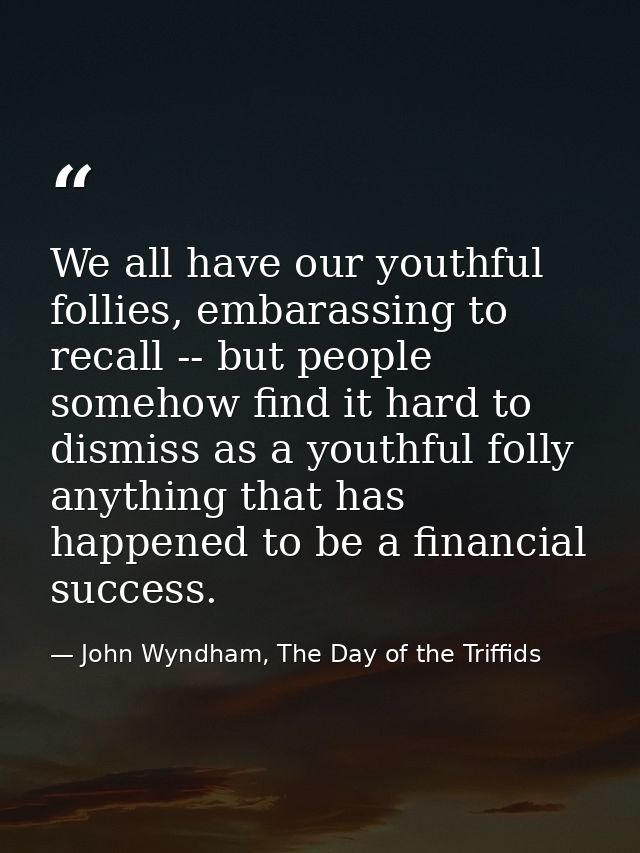 We all have our youthful follies, embarassing to recall -- but people somehow find it hard to dismiss as a youthful foll — John Wyndham, The Day of the Triffids