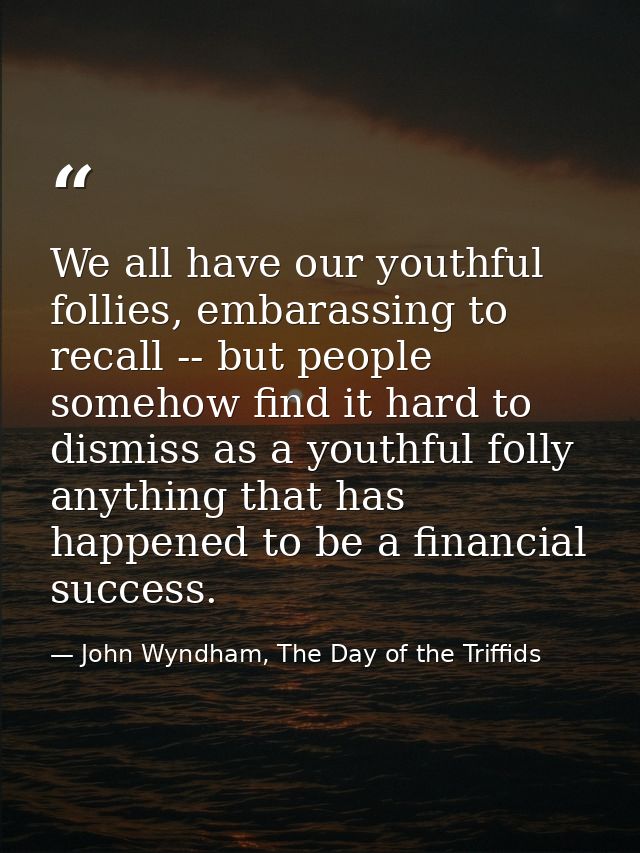 We all have our youthful follies, embarassing to recall -- but people somehow find it hard to dismiss as a youthful foll — John Wyndham, The Day of the Triffids
