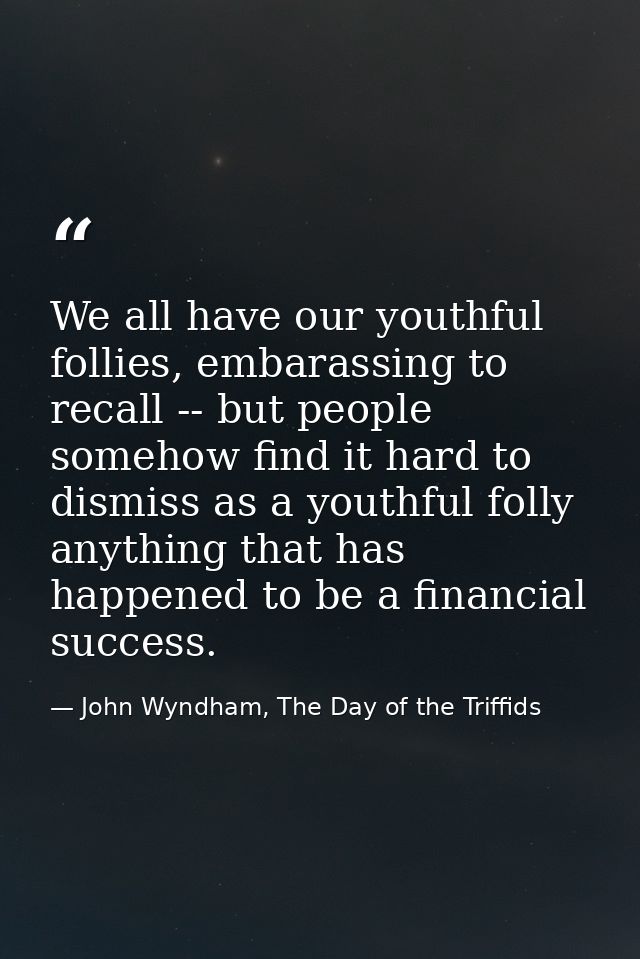 We all have our youthful follies, embarassing to recall -- but people somehow find it hard to dismiss as a youthful foll — John Wyndham, The Day of the Triffids