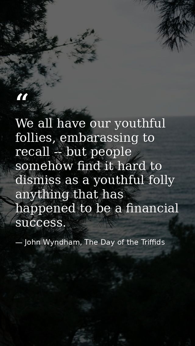 We all have our youthful follies, embarassing to recall -- but people somehow find it hard to dismiss as a youthful foll — John Wyndham, The Day of the Triffids