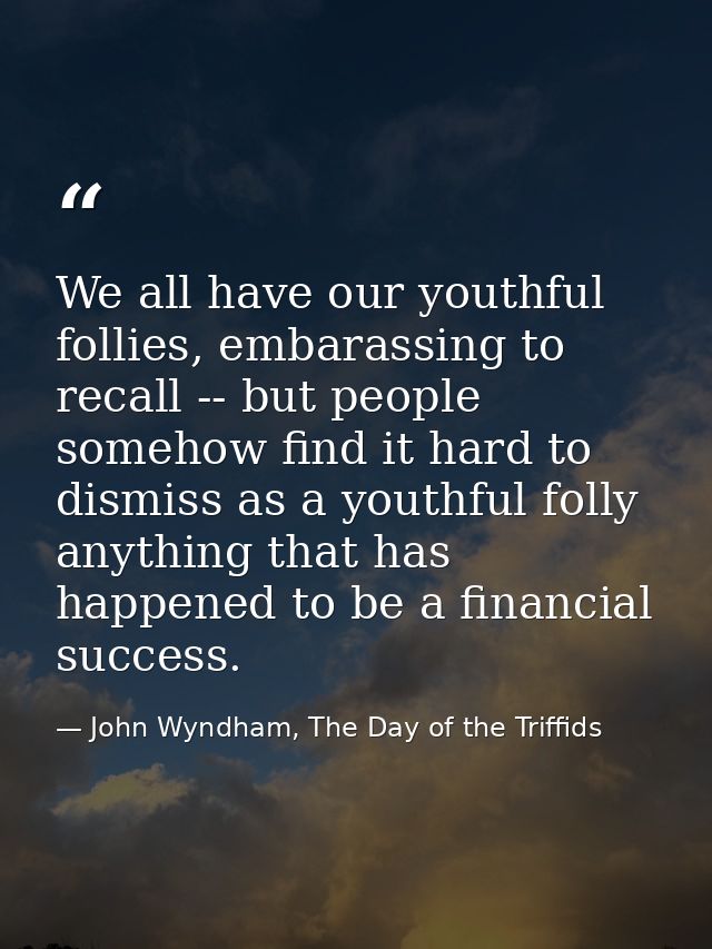 We all have our youthful follies, embarassing to recall -- but people somehow find it hard to dismiss as a youthful foll — John Wyndham, The Day of the Triffids