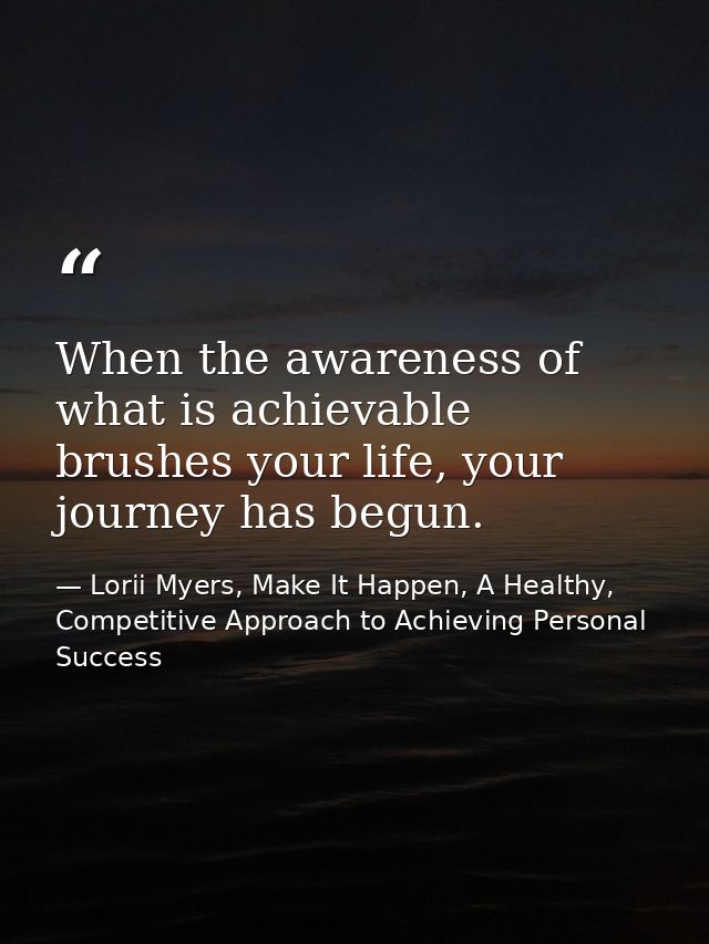 When the awareness of what is achievable brushes your life, your journey has begun. — Lorii Myers, Make It Happen, A Healthy, Competitive Approach to Achieving Personal Success