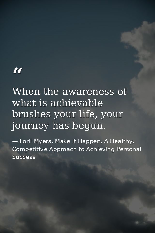 When the awareness of what is achievable brushes your life, your journey has begun. — Lorii Myers, Make It Happen, A Healthy, Competitive Approach to Achieving Personal Success