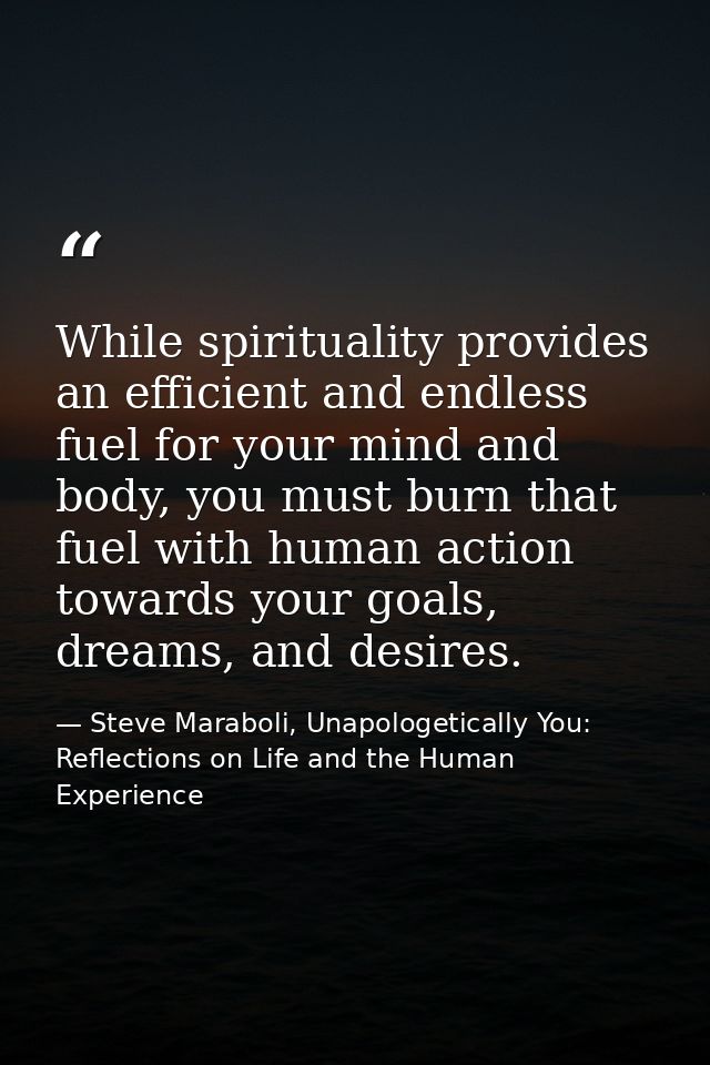 While spirituality provides an efficient and endless fuel for your mind and body, you must burn that fuel with human act — Steve Maraboli, Unapologetically You: Reflections on Life and the Human Experience