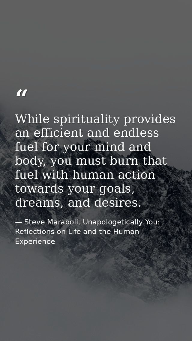 While spirituality provides an efficient and endless fuel for your mind and body, you must burn that fuel with human act — Steve Maraboli, Unapologetically You: Reflections on Life and the Human Experience