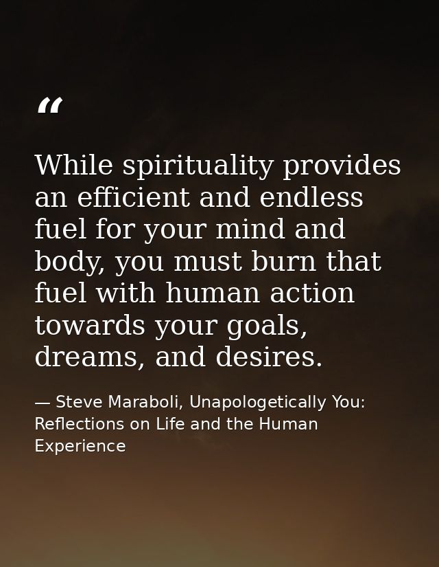 While spirituality provides an efficient and endless fuel for your mind and body, you must burn that fuel with human act — Steve Maraboli, Unapologetically You: Reflections on Life and the Human Experience