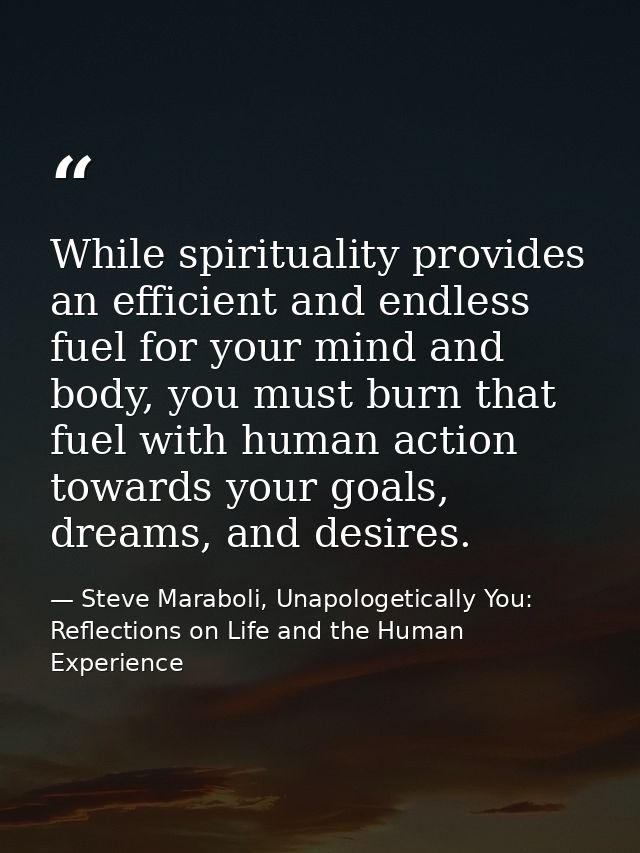 While spirituality provides an efficient and endless fuel for your mind and body, you must burn that fuel with human act — Steve Maraboli, Unapologetically You: Reflections on Life and the Human Experience