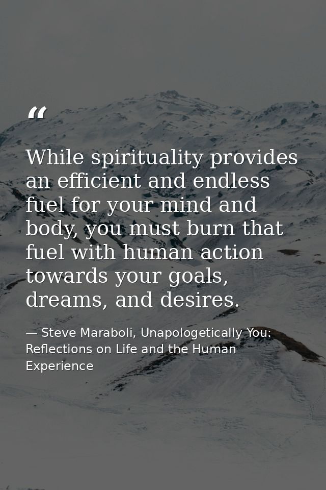 While spirituality provides an efficient and endless fuel for your mind and body, you must burn that fuel with human act — Steve Maraboli, Unapologetically You: Reflections on Life and the Human Experience
