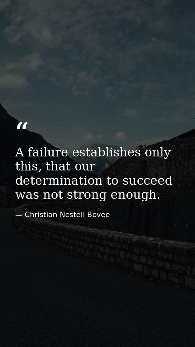 A failure establishes only this, that our determination to succeed was not strong enough. — Christian Nestell Bovee