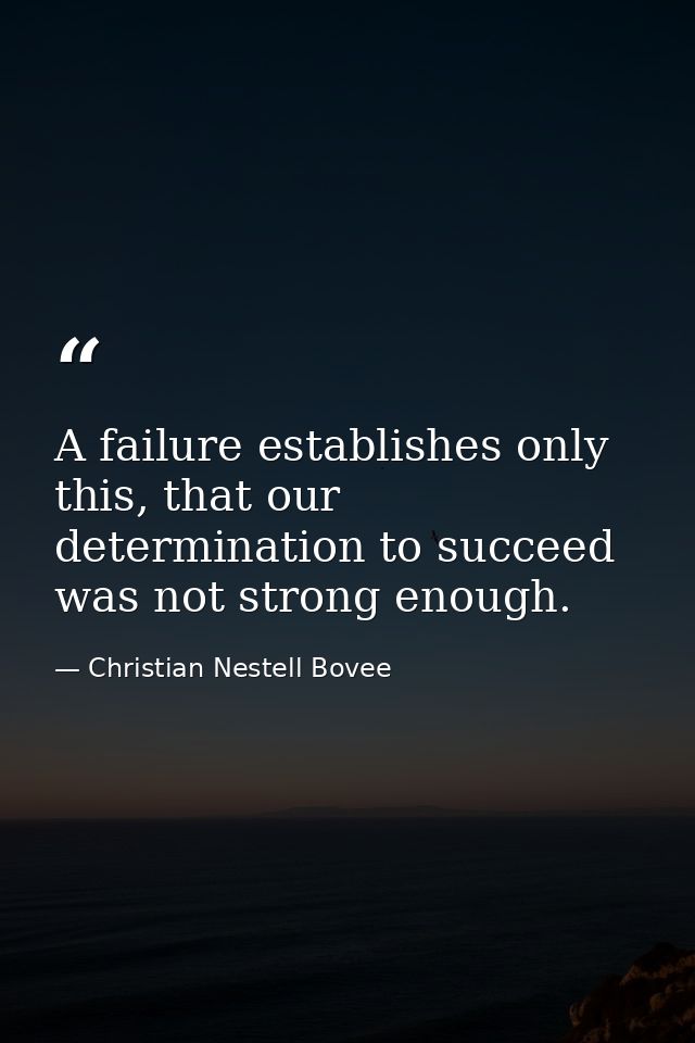 A failure establishes only this, that our determination to succeed was not strong enough. — Christian Nestell Bovee
