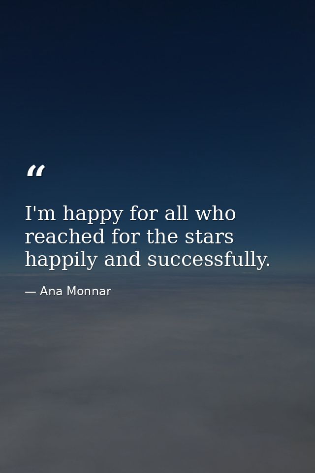 I'm happy for all who reached for the stars happily and successfully. — Ana Monnar