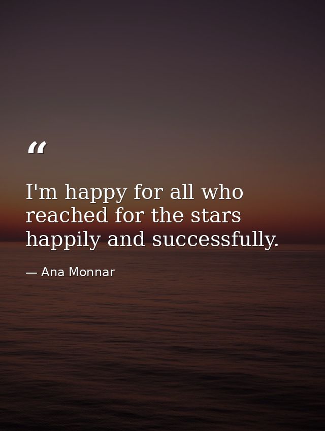 I'm happy for all who reached for the stars happily and successfully. — Ana Monnar