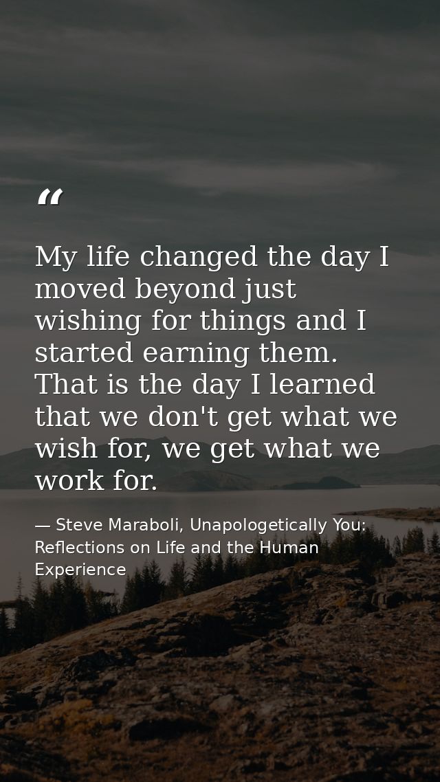 My life changed the day I moved beyond just wishing for things and I started earning them. That is the day I learned tha — Steve Maraboli, Unapologetically You: Reflections on Life and the Human Experience