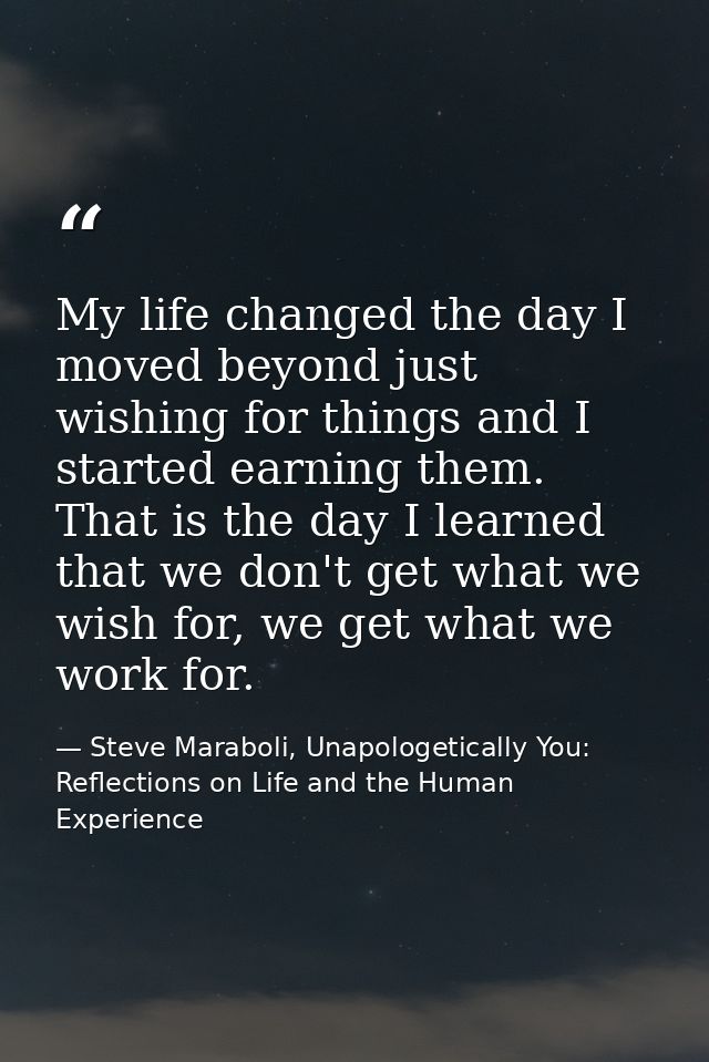 My life changed the day I moved beyond just wishing for things and I started earning them. That is the day I learned tha — Steve Maraboli, Unapologetically You: Reflections on Life and the Human Experience