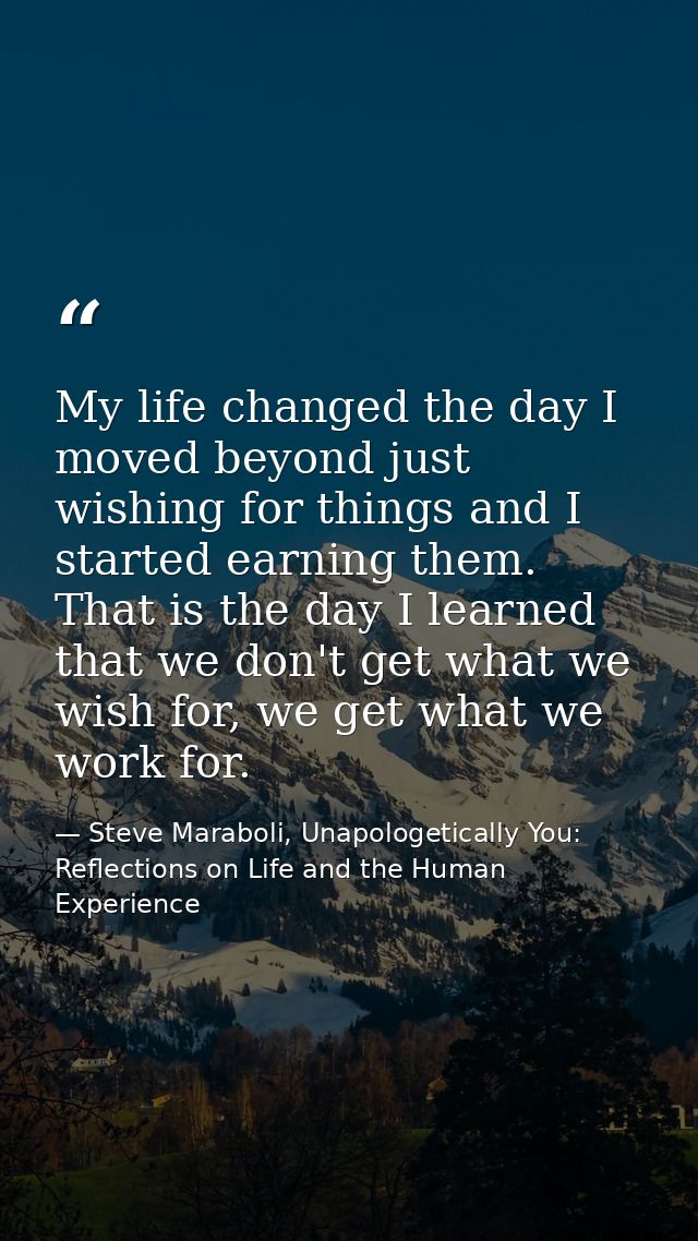 My life changed the day I moved beyond just wishing for things and I started earning them. That is the day I learned tha — Steve Maraboli, Unapologetically You: Reflections on Life and the Human Experience