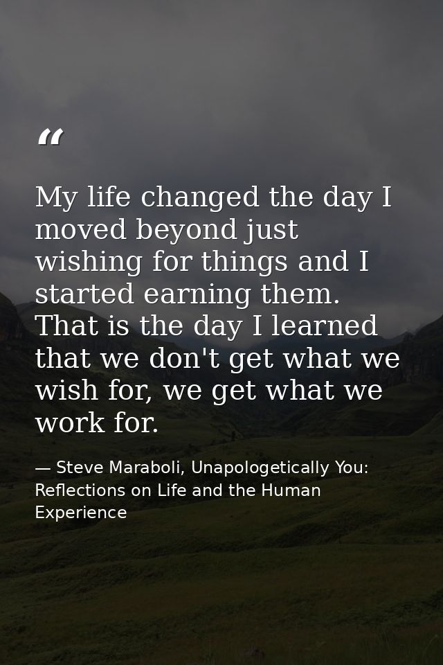 My life changed the day I moved beyond just wishing for things and I started earning them. That is the day I learned tha — Steve Maraboli, Unapologetically You: Reflections on Life and the Human Experience