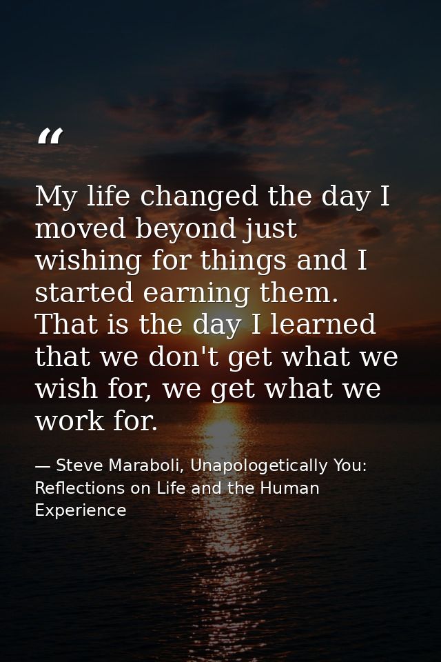 My life changed the day I moved beyond just wishing for things and I started earning them. That is the day I learned tha — Steve Maraboli, Unapologetically You: Reflections on Life and the Human Experience